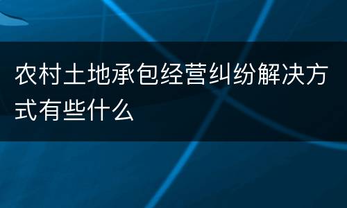 农村土地承包经营纠纷解决方式有些什么