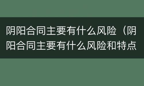 阴阳合同主要有什么风险（阴阳合同主要有什么风险和特点）