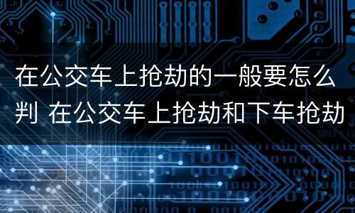 在公交车上抢劫的一般要怎么判 在公交车上抢劫和下车抢劫
