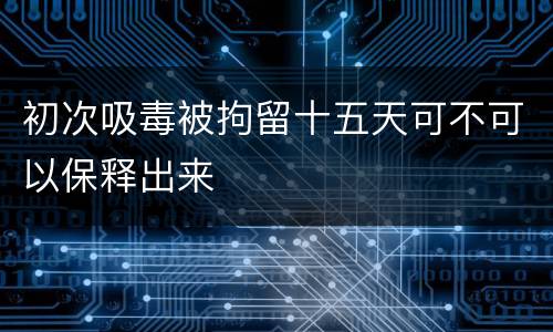 初次吸毒被拘留十五天可不可以保释出来