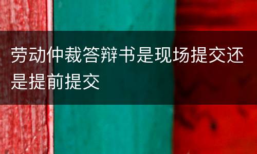 劳动仲裁答辩书是现场提交还是提前提交