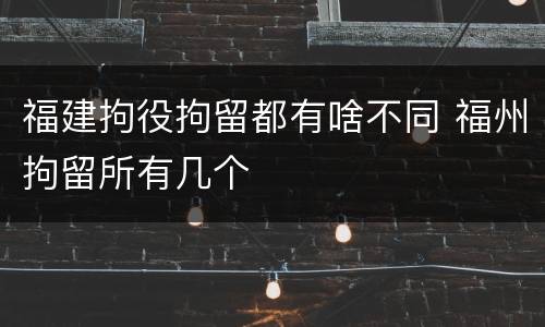 福建拘役拘留都有啥不同 福州拘留所有几个