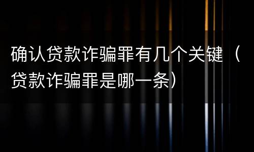 确认贷款诈骗罪有几个关键（贷款诈骗罪是哪一条）