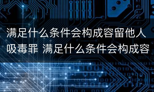 满足什么条件会构成容留他人吸毒罪 满足什么条件会构成容留他人吸毒罪的行为