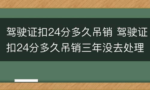 驾驶证扣24分多久吊销 驾驶证扣24分多久吊销三年没去处理