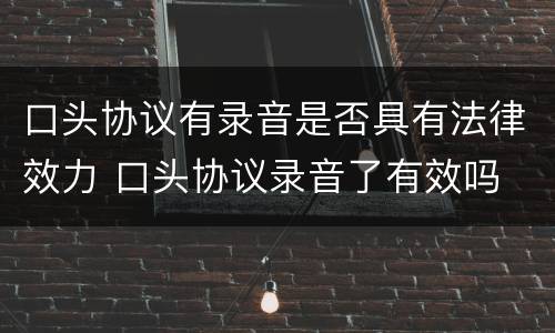 口头协议有录音是否具有法律效力 口头协议录音了有效吗
