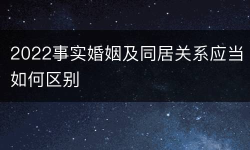 2022事实婚姻及同居关系应当如何区别