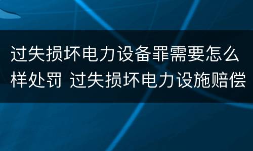 过失损坏电力设备罪需要怎么样处罚 过失损坏电力设施赔偿标准