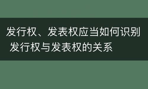 发行权、发表权应当如何识别 发行权与发表权的关系