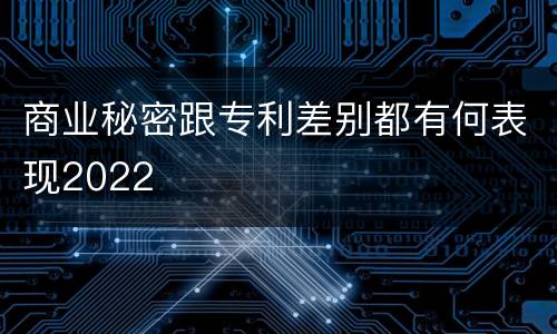 商业秘密跟专利差别都有何表现2022
