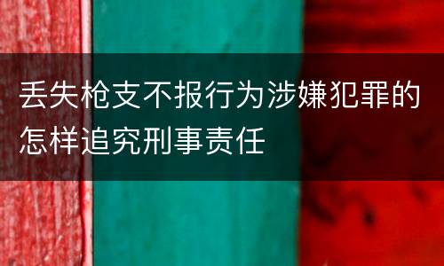 丢失枪支不报行为涉嫌犯罪的怎样追究刑事责任