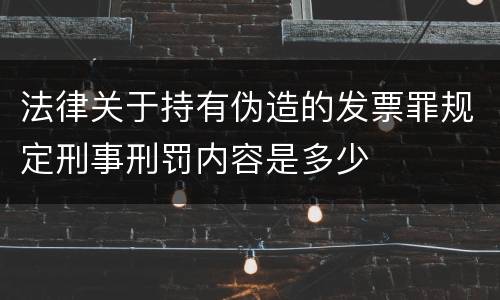 法律关于持有伪造的发票罪规定刑事刑罚内容是多少