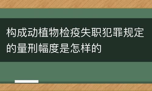 构成动植物检疫失职犯罪规定的量刑幅度是怎样的