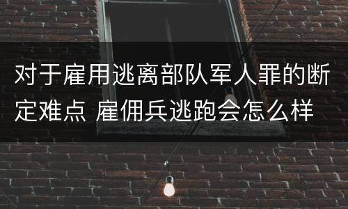 对于雇用逃离部队军人罪的断定难点 雇佣兵逃跑会怎么样