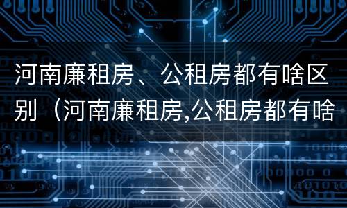 河南廉租房、公租房都有啥区别（河南廉租房,公租房都有啥区别啊）