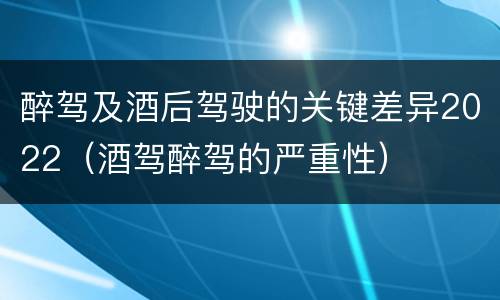 醉驾及酒后驾驶的关键差异2022（酒驾醉驾的严重性）