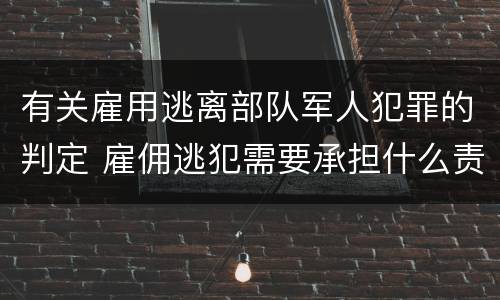 有关雇用逃离部队军人犯罪的判定 雇佣逃犯需要承担什么责任