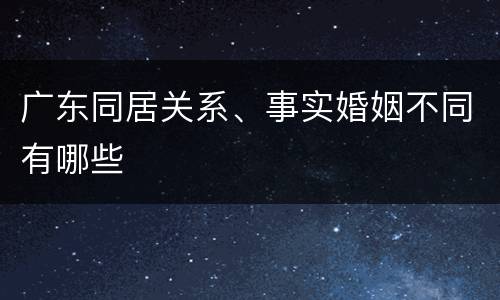 广东同居关系、事实婚姻不同有哪些