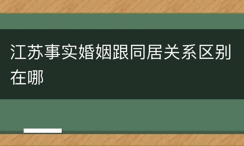 江苏事实婚姻跟同居关系区别在哪