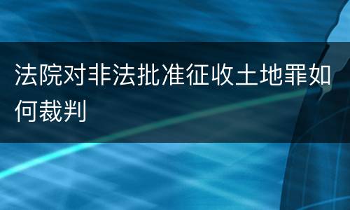 法院对非法批准征收土地罪如何裁判