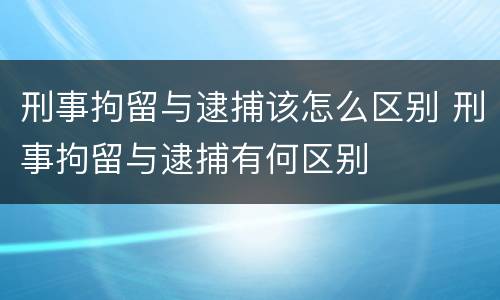 刑事拘留与逮捕该怎么区别 刑事拘留与逮捕有何区别