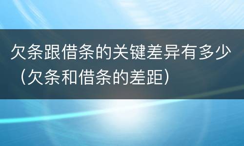 欠条跟借条的关键差异有多少（欠条和借条的差距）