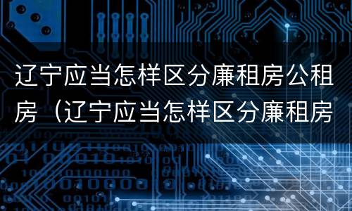 辽宁应当怎样区分廉租房公租房（辽宁应当怎样区分廉租房公租房和商品房）