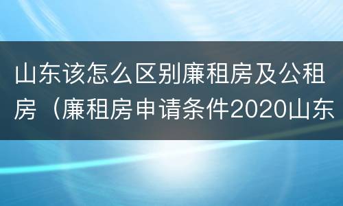 山东该怎么区别廉租房及公租房（廉租房申请条件2020山东）