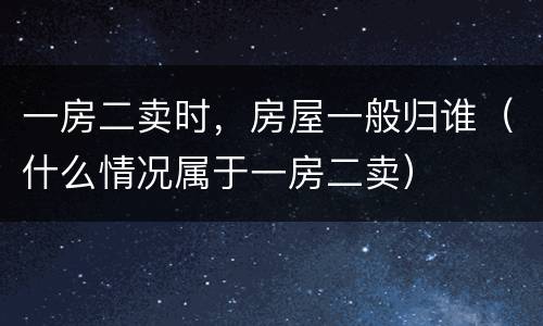 一房二卖时，房屋一般归谁（什么情况属于一房二卖）