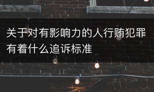 关于对有影响力的人行贿犯罪有着什么追诉标准