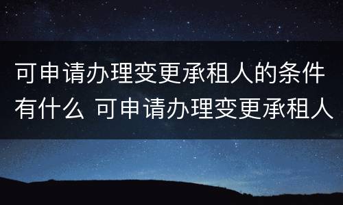 可申请办理变更承租人的条件有什么 可申请办理变更承租人的条件有什么要求