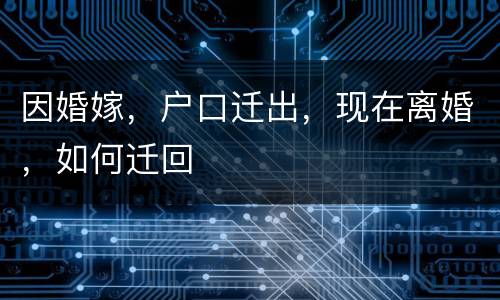 因婚嫁，户口迁出，现在离婚，如何迁回