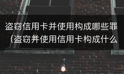 盗窃信用卡并使用构成哪些罪（盗窃并使用信用卡构成什么罪）
