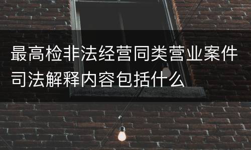 最高检非法经营同类营业案件司法解释内容包括什么