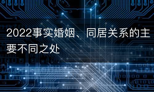 2022事实婚姻、同居关系的主要不同之处