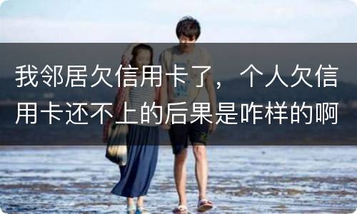 我邻居欠信用卡了，个人欠信用卡还不上的后果是咋样的啊