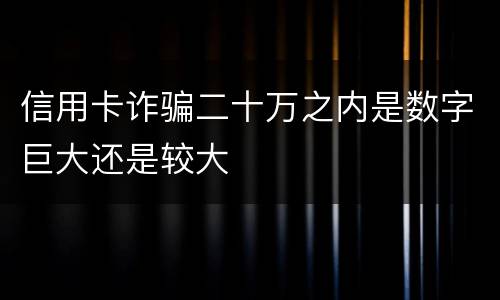 信用卡诈骗二十万之内是数字巨大还是较大