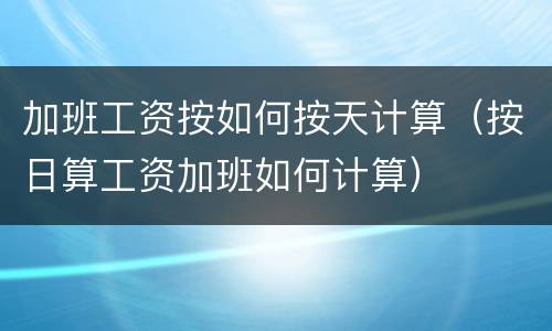 加班工资按如何按天计算（按日算工资加班如何计算）