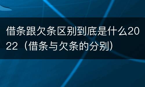 借条跟欠条区别到底是什么2022（借条与欠条的分别）