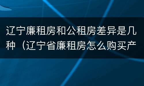 辽宁廉租房和公租房差异是几种（辽宁省廉租房怎么购买产权）