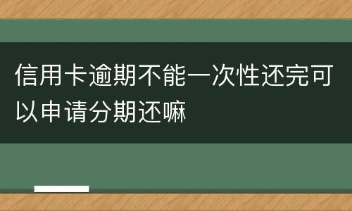 信用卡逾期不能一次性还完可以申请分期还嘛