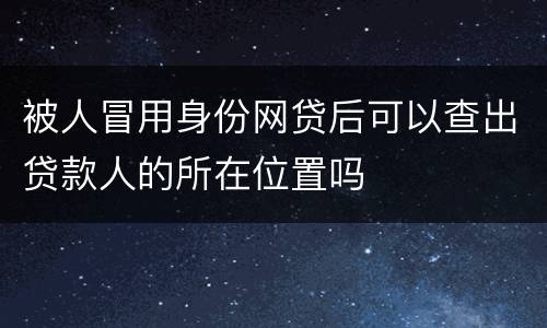 被人冒用身份网贷后可以查出贷款人的所在位置吗