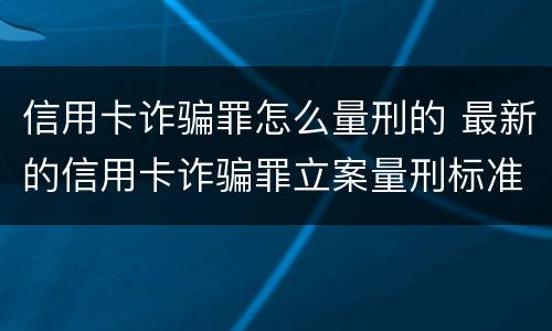 信用卡诈骗罪怎么量刑的 最新的信用卡诈骗罪立案量刑标准