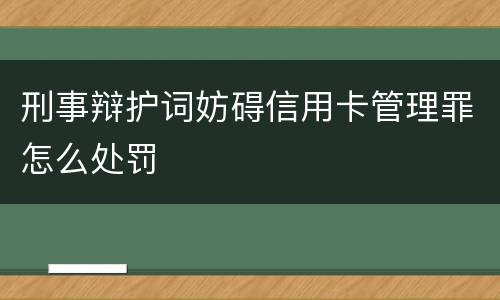 刑事辩护词妨碍信用卡管理罪怎么处罚