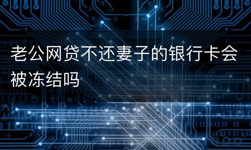 老公网贷不还妻子的银行卡会被冻结吗