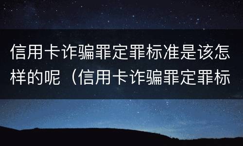 信用卡诈骗罪定罪标准是该怎样的呢（信用卡诈骗罪定罪标准是该怎样的呢知乎）