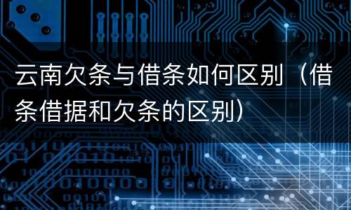 云南欠条与借条如何区别（借条借据和欠条的区别）