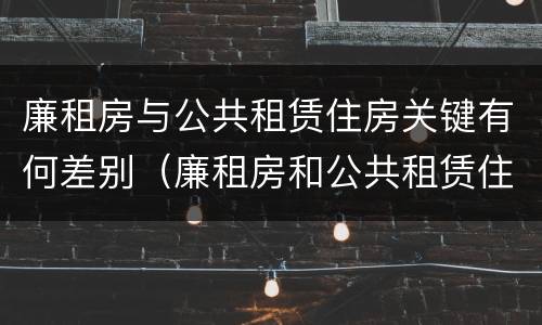 廉租房与公共租赁住房关键有何差别（廉租房和公共租赁住房）