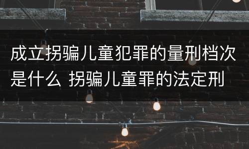成立拐骗儿童犯罪的量刑档次是什么 拐骗儿童罪的法定刑
