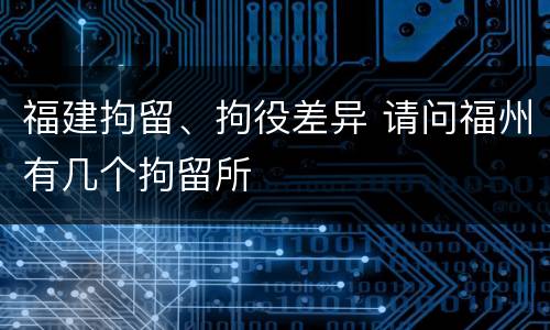 福建拘留、拘役差异 请问福州有几个拘留所